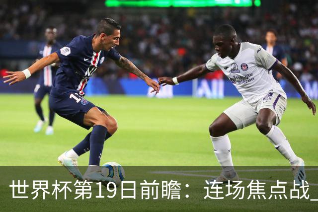 世界杯第19日前瞻：连场焦点战 巴西德国荷兰冲16强