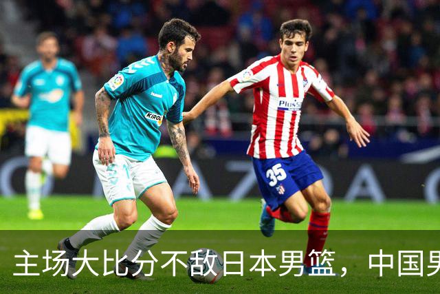 主场大比分不敌日本男篮，中国男篮命悬一线