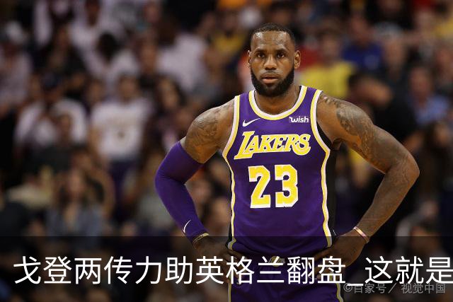 戈登两传力助英格兰翻盘 这就是巴萨为何放弃拉什福德