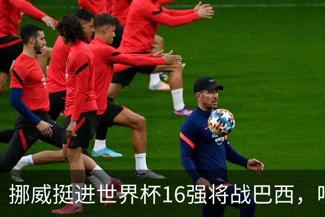 挪威挺进世界杯16强将战巴西，哈兰德发声