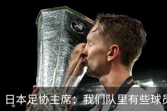 日本足协主席：我们队里有些球员比荷兰和巴西球员更强