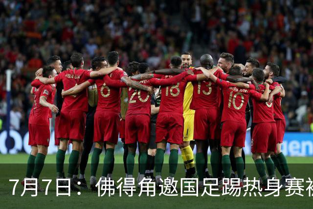 7月7日：佛得角邀国足踢热身赛被婉拒，嘴上说要找强队练，为什么把世界杯黑马推了